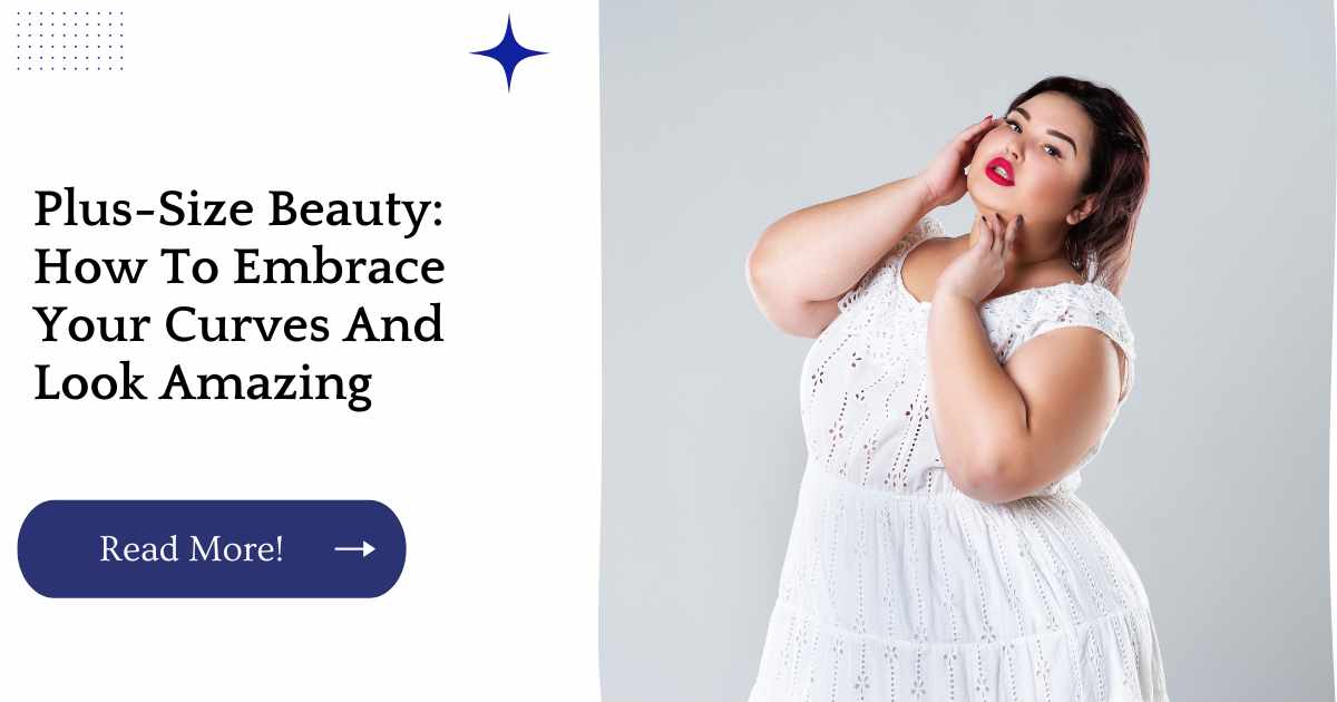 Plus-Size Beauty: How To Embrace Your Curves And Look Amazing